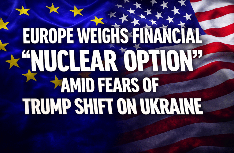 Europe weighs financial “Nuclear Option” amid fears of Trump shift on Ukraine